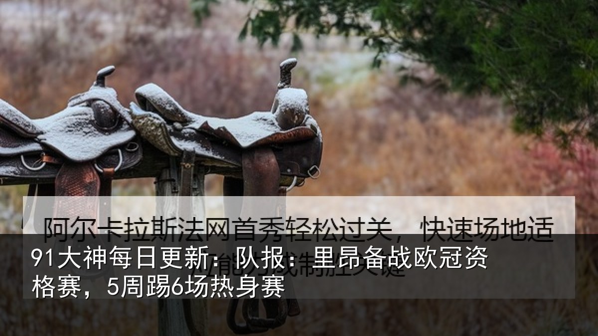 91大神每日更新：队报相关情况赛，5周踢6场热身赛