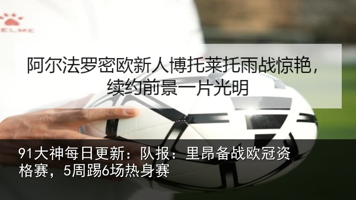 91大神每日更新：队报相关情况赛，5周踢6场热身赛