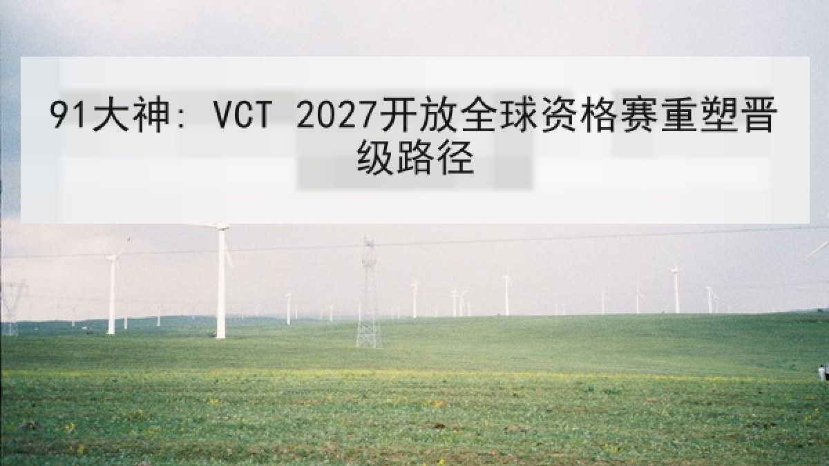 91大神: VCT 2027开放全球资格赛重塑晋级路径 91大神: VCT 2027开放全球资格赛重塑晋级路径