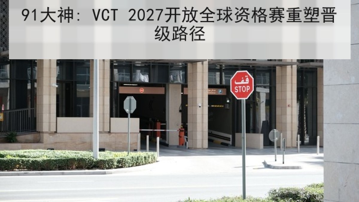 91大神: VCT 2027开放全球资格赛重塑晋级路径