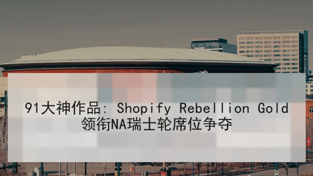 91大神作品: Shopify Rebellion Gold领衔NA瑞士轮席位争夺 91大神作品: Shopify Rebellion Gold领衔NA瑞士轮席位争夺