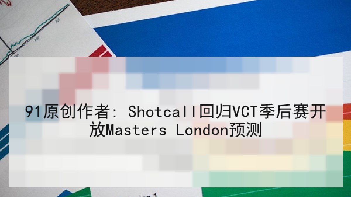 91原创作者: Shotcall回归VCT季后赛开放Masters London预测