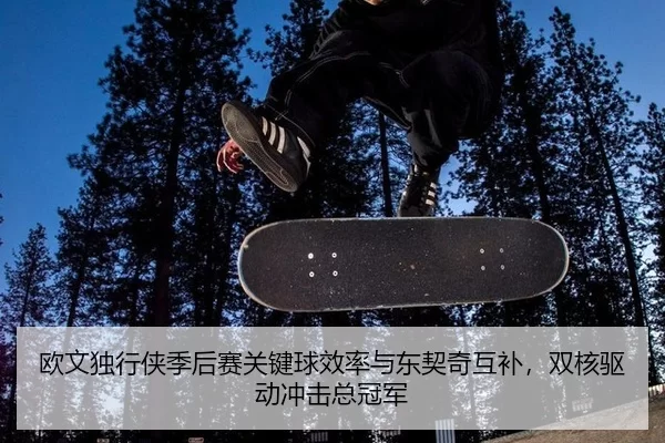 欧文独行侠季后赛关键球效率与东契奇互补，双核驱动冲击总冠军