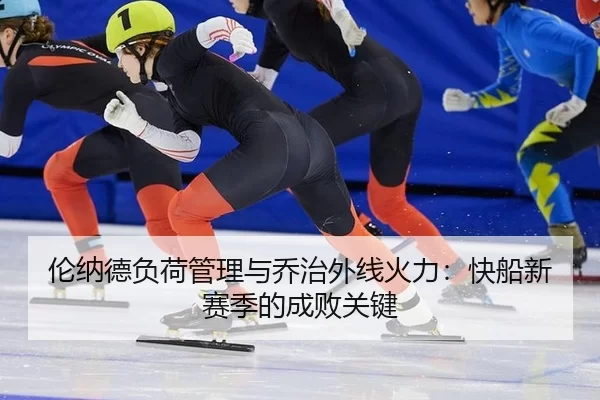 伦纳德负荷管理与乔治外线火力：快船新赛季的成败关键