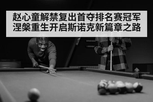 赵心童解禁复出首夺排名赛冠军涅槃重生开启斯诺克新篇章之路