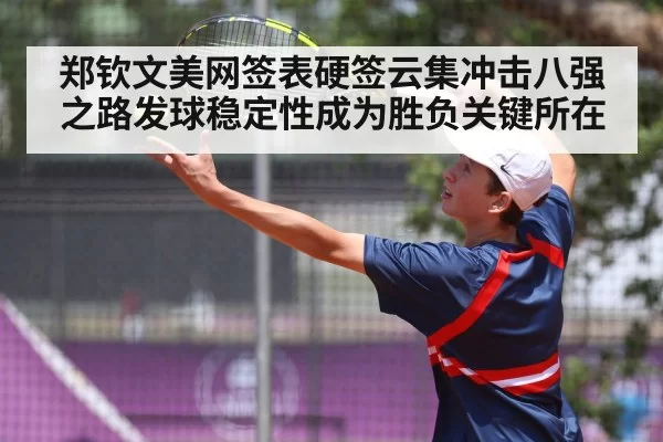 郑钦文美网签表硬签云集冲击八强之路发球稳定性成为胜负关键所在
