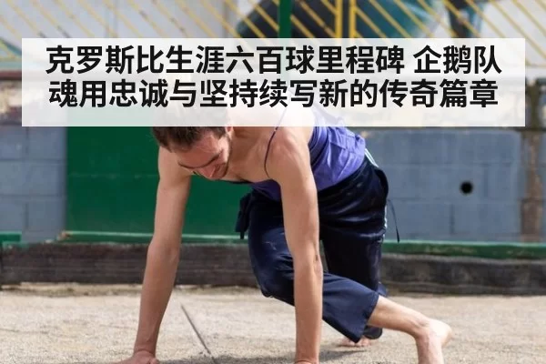 克罗斯比生涯六百球里程碑 企鹅队魂用忠诚与坚持续写新的传奇篇章