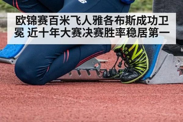 欧锦赛百米飞人雅各布斯成功卫冕 近十年大赛决赛胜率稳居第一