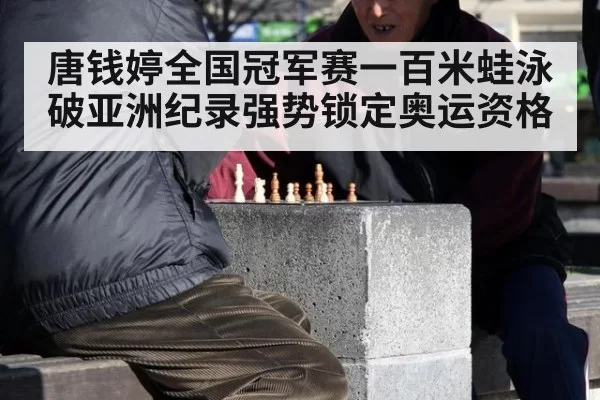唐钱婷全国冠军赛一百米蛙泳破亚洲纪录强势锁定奥运资格
