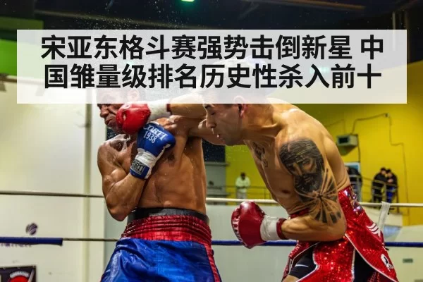 宋亚东格斗赛强势击倒新星 中国雏量级排名历史性杀入前十