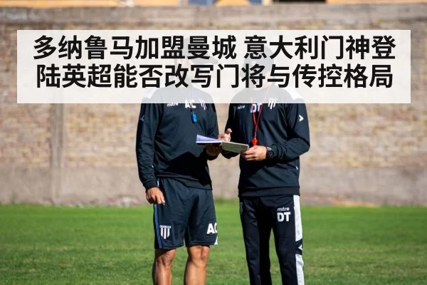 多纳鲁马加盟曼城 意大利门神登陆英超能否改写门将与传控格局