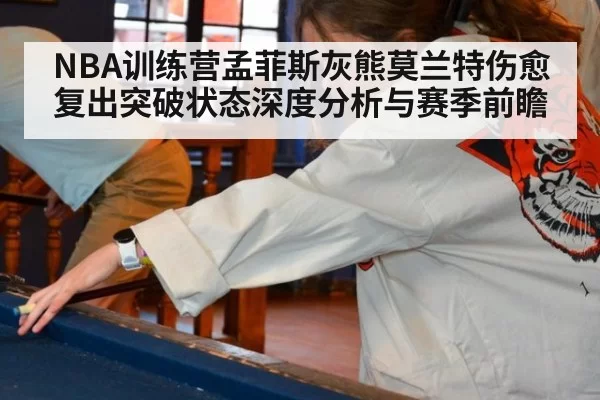 NBA训练营孟菲斯灰熊莫兰特伤愈复出突破状态深度分析与赛季前瞻